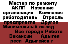 Мастер по ремонту АКПП › Название организации ­ Компания-работодатель › Отрасль предприятия ­ Другое › Минимальный оклад ­ 120 000 - Все города Работа » Вакансии   . Адыгея респ.,Адыгейск г.